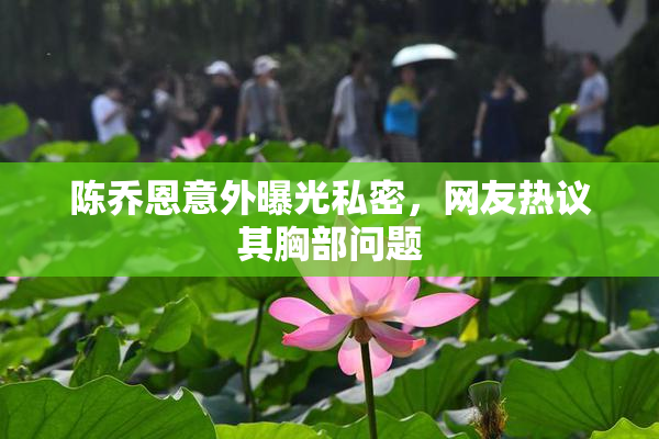 陈乔恩意外曝光私密，网友热议其胸部问题