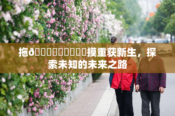 拖👙❌‌❌‌❌‌摸重获新生，探索未知的未来之路
