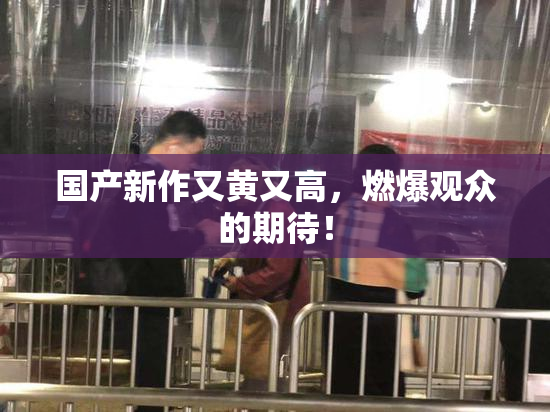国产新作又黄又高，燃爆观众的期待！