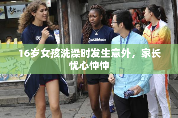 16岁女孩洗澡时发生意外，家长忧心忡忡