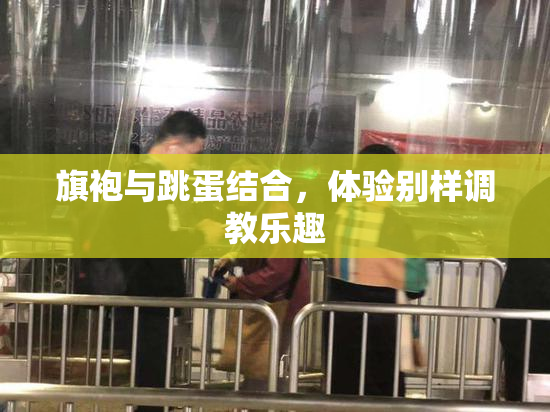 旗袍与跳蛋结合，体验别样调教乐趣