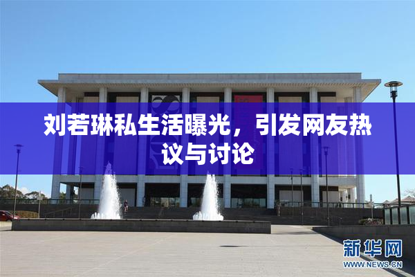 刘若琳私生活曝光，引发网友热议与讨论