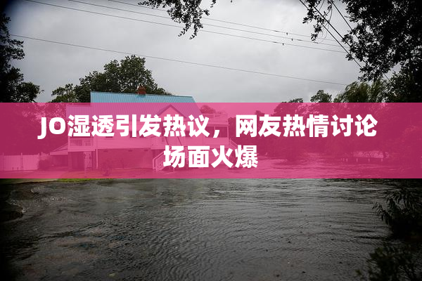 JO湿透引发热议，网友热情讨论场面火爆