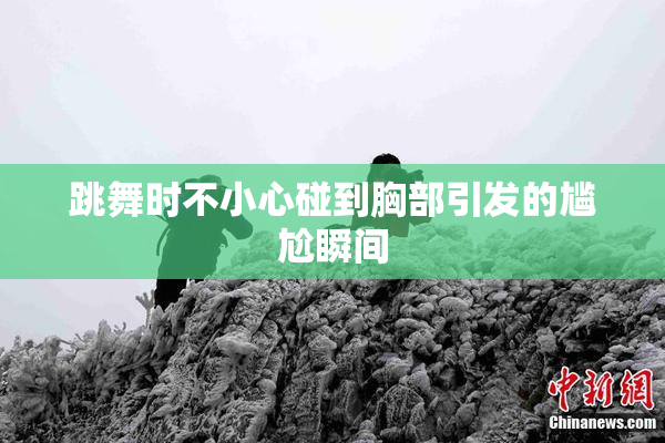 跳舞时不小心碰到胸部引发的尴尬瞬间