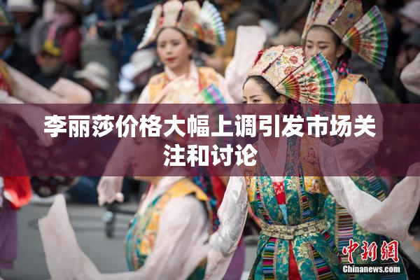 李丽莎价格大幅上调引发市场关注和讨论