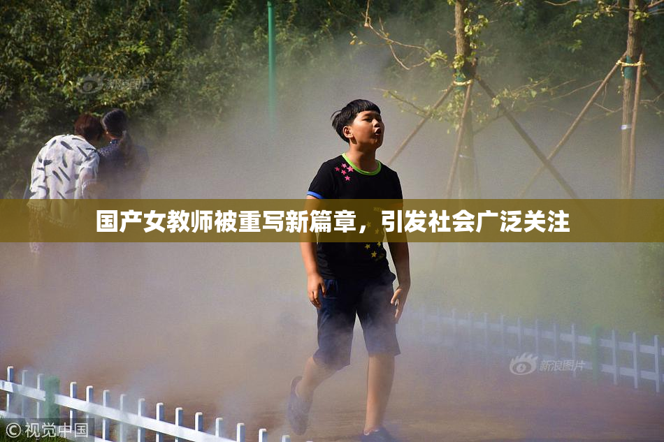 国产女教师被重写新篇章，引发社会广泛关注