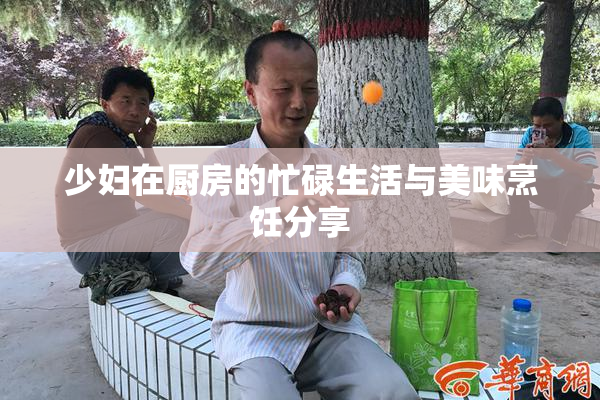 少妇在厨房的忙碌生活与美味烹饪分享