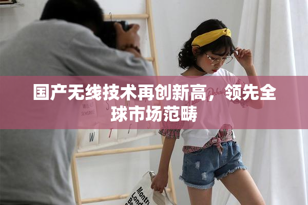 国产无线技术再创新高，领先全球市场范畴
