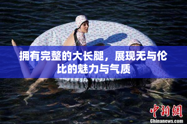 拥有完整的大长腿，展现无与伦比的魅力与气质
