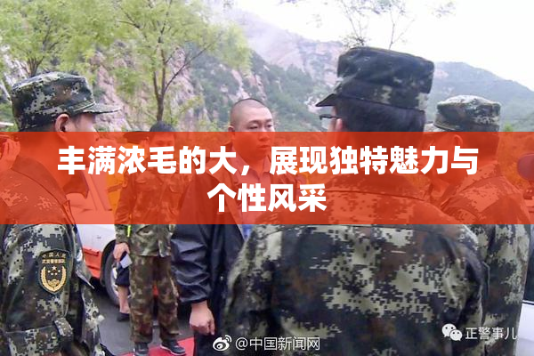 丰满浓毛的大，展现独特魅力与个性风采