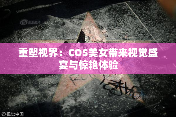 重塑视界：COS美女带来视觉盛宴与惊艳体验