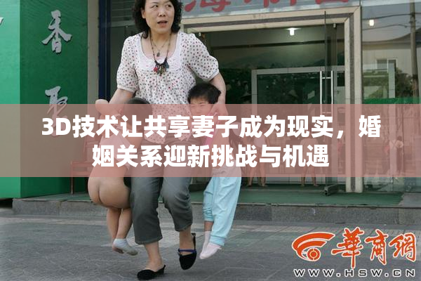 3D技术让共享妻子成为现实，婚姻关系迎新挑战与机遇