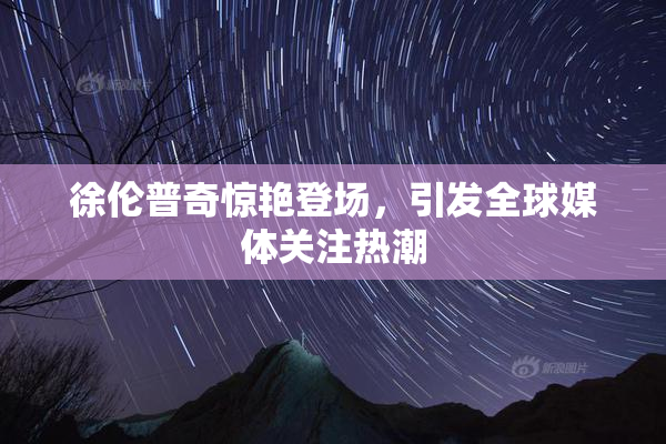 徐伦普奇惊艳登场，引发全球媒体关注热潮