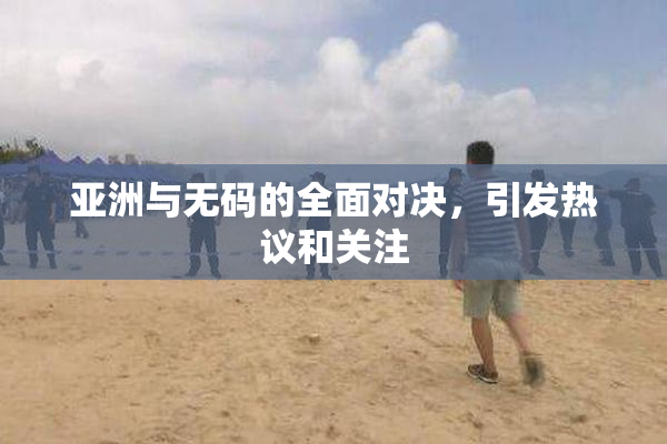 亚洲与无码的全面对决，引发热议和关注