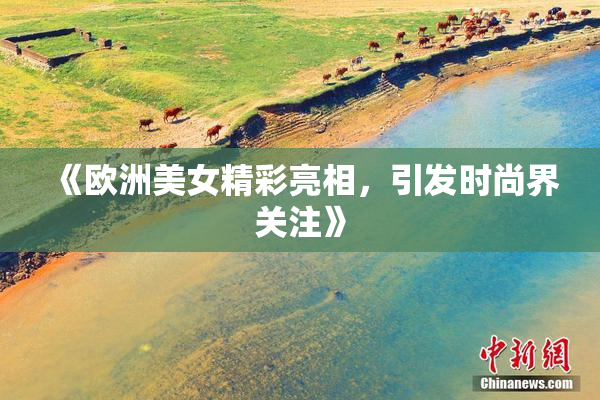 《欧洲美女精彩亮相，引发时尚界关注》