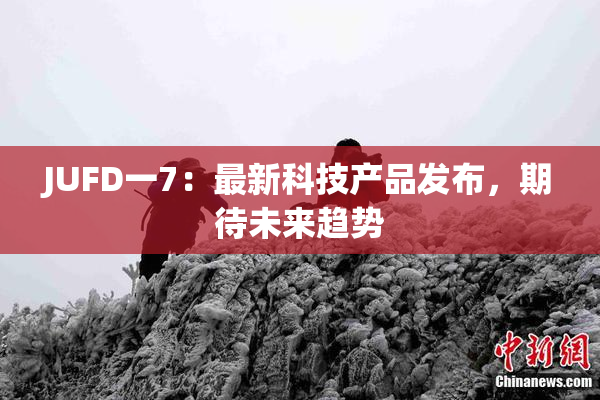 JUFD一7：最新科技产品发布，期待未来趋势
