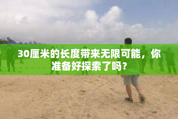 30厘米的长度带来无限可能，你准备好探索了吗？