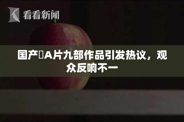 国产婬A片九部作品引发热议，观众反响不一