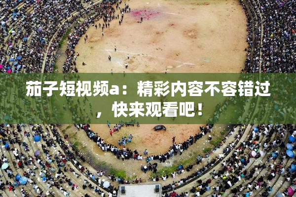 茄子短视频a：精彩内容不容错过，快来观看吧！