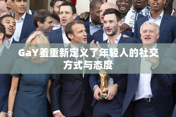 GaY羞重新定义了年轻人的社交方式与态度