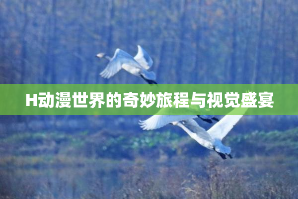 H动漫世界的奇妙旅程与视觉盛宴