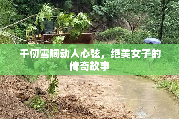 千仞雪胸动人心弦，绝美女子的传奇故事