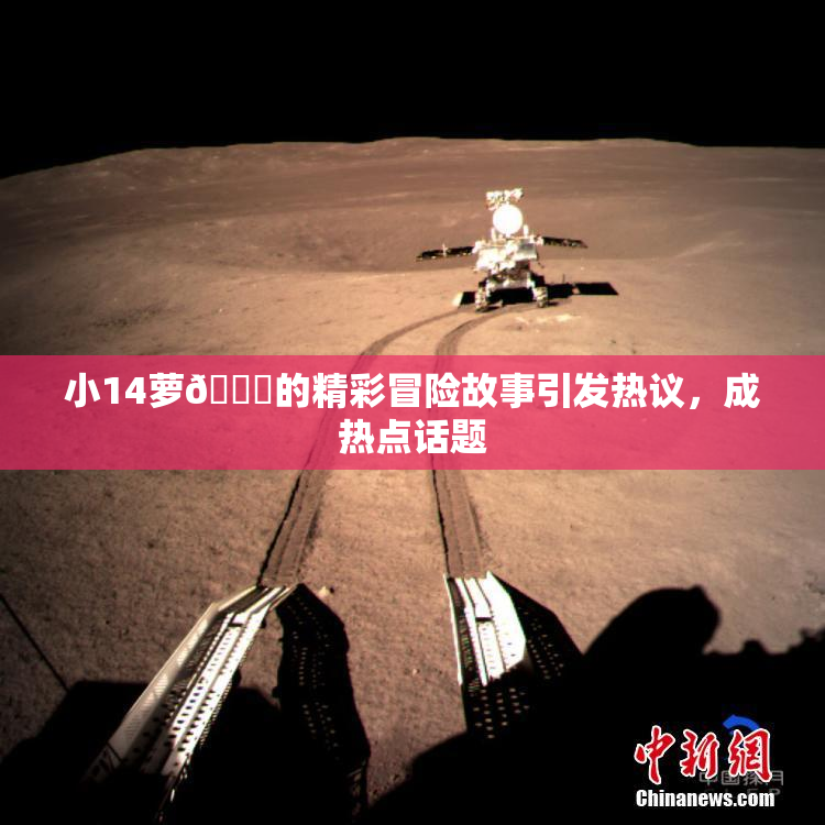 小14萝🔞的精彩冒险故事引发热议，成热点话题
