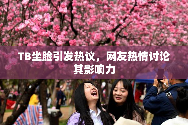 TB坐脸引发热议，网友热情讨论其影响力