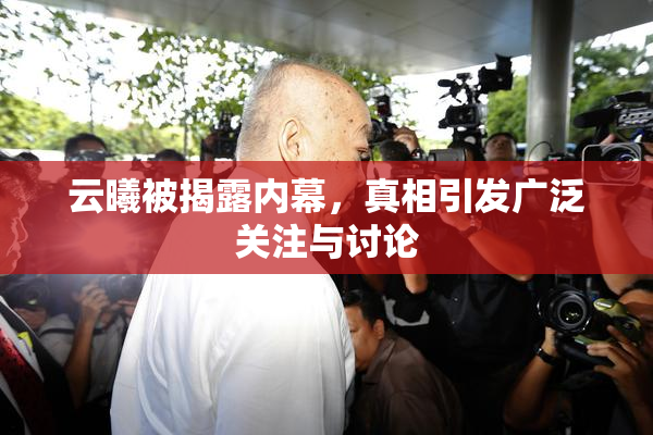 云曦被揭露内幕，真相引发广泛关注与讨论