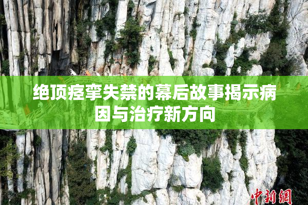 绝顶痉挛失禁的幕后故事揭示病因与治疗新方向