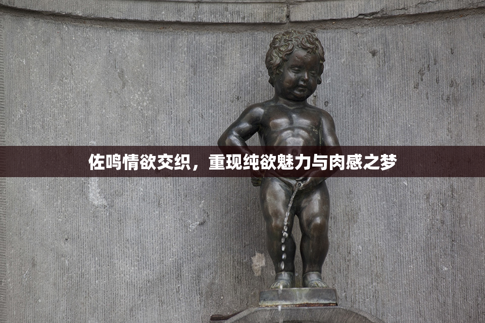 佐鸣情欲交织，重现纯欲魅力与肉感之梦
