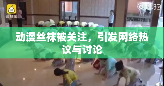 动漫丝袜被关注，引发网络热议与讨论