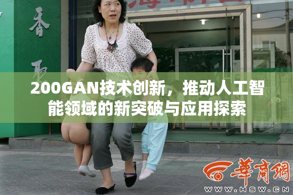 200GAN技术创新，推动人工智能领域的新突破与应用探索