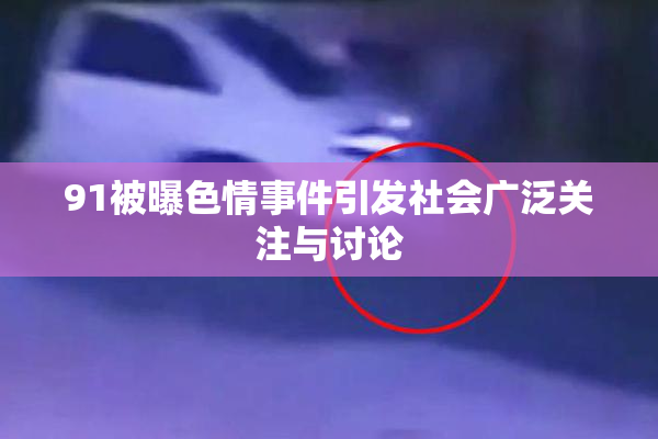 91被曝色情事件引发社会广泛关注与讨论