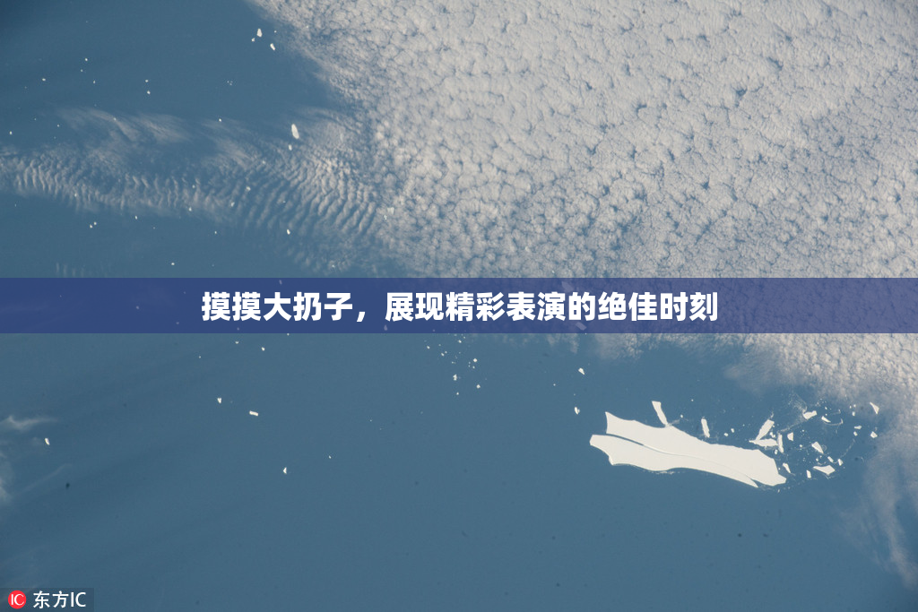 摸摸大扔子，展现精彩表演的绝佳时刻