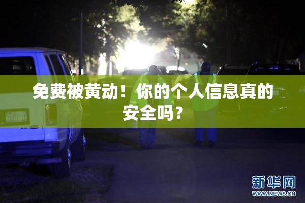 免费被黄动！你的个人信息真的安全吗？