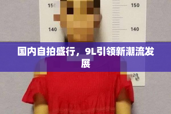 国内自拍盛行，9L引领新潮流发展