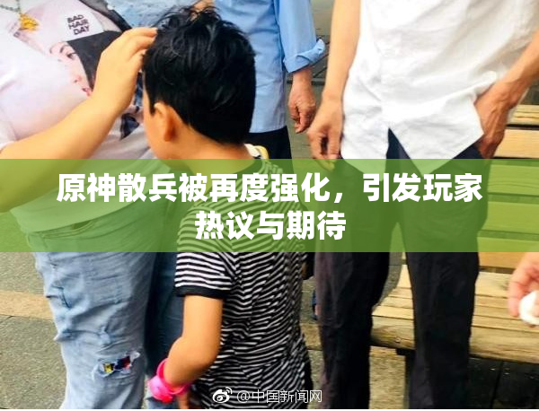原神散兵被再度强化，引发玩家热议与期待