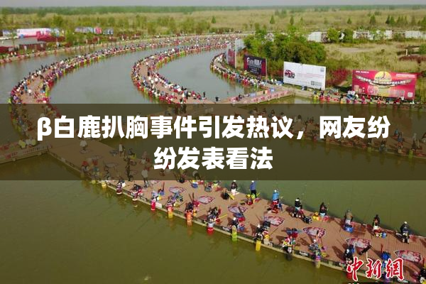 β白鹿扒胸事件引发热议，网友纷纷发表看法