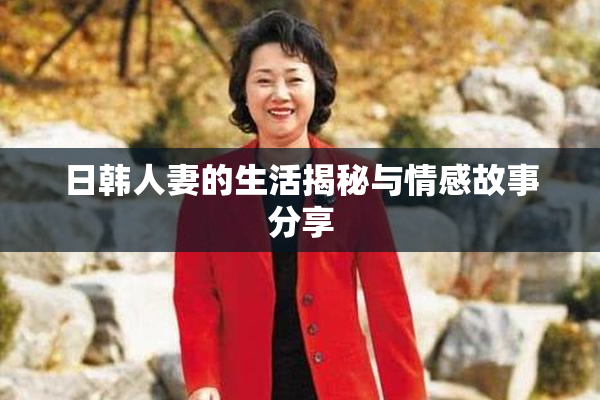 日韩人妻的生活揭秘与情感故事分享