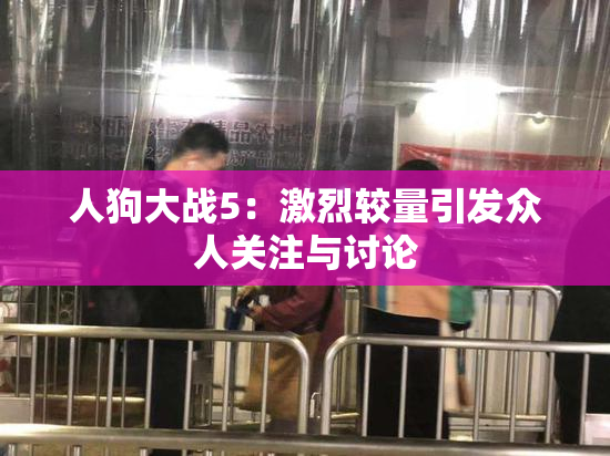 人狗大战5：激烈较量引发众人关注与讨论