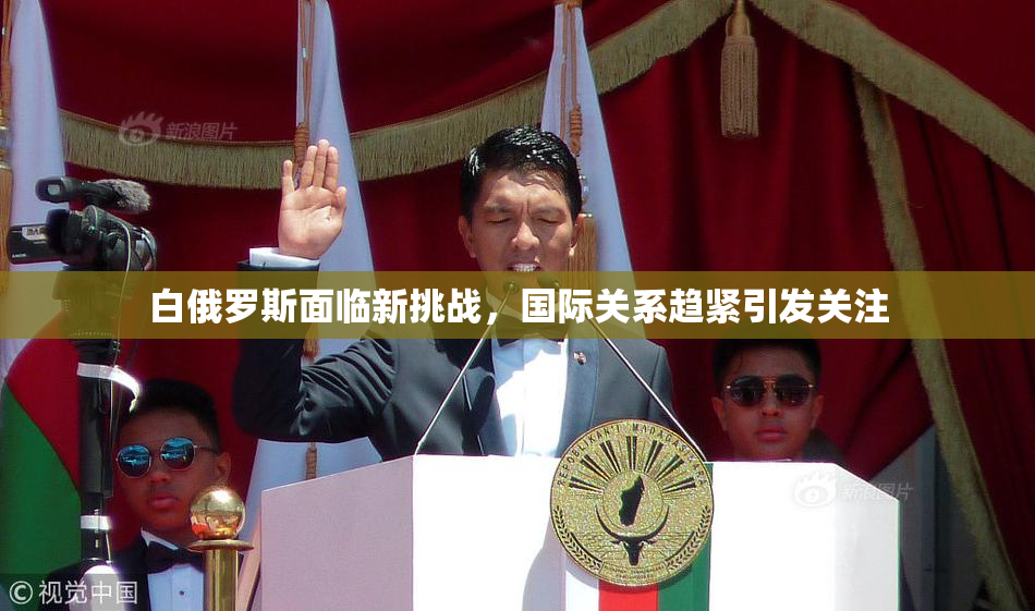 白俄罗斯面临新挑战，国际关系趋紧引发关注