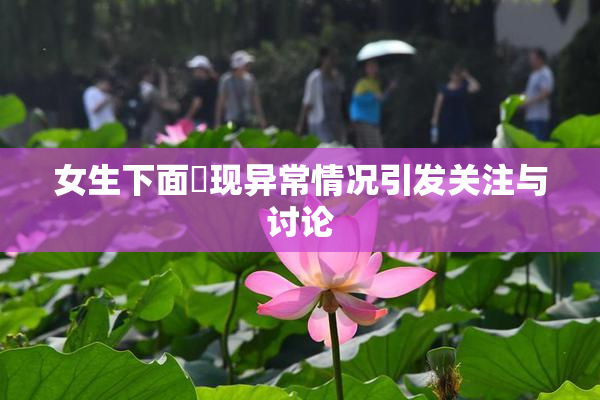 女生下面岀现异常情况引发关注与讨论