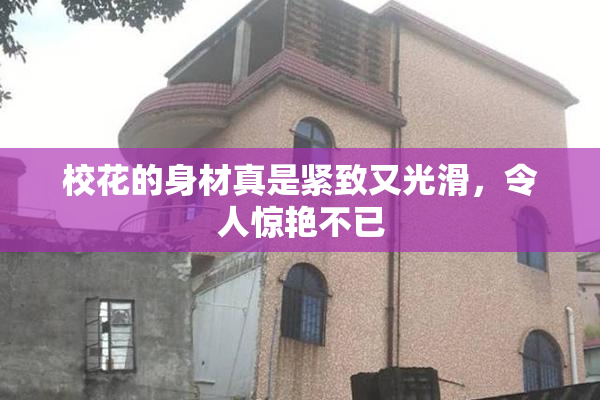 校花的身材真是紧致又光滑，令人惊艳不已