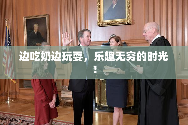 边吃奶边玩耍，乐趣无穷的时光！