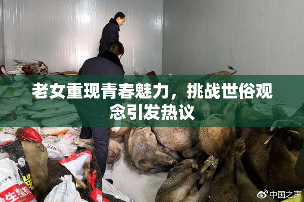 老女重现青春魅力，挑战世俗观念引发热议