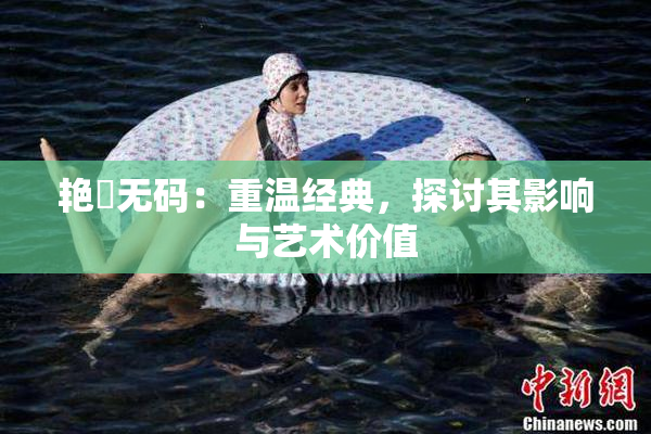艳鉧无码：重温经典，探讨其影响与艺术价值