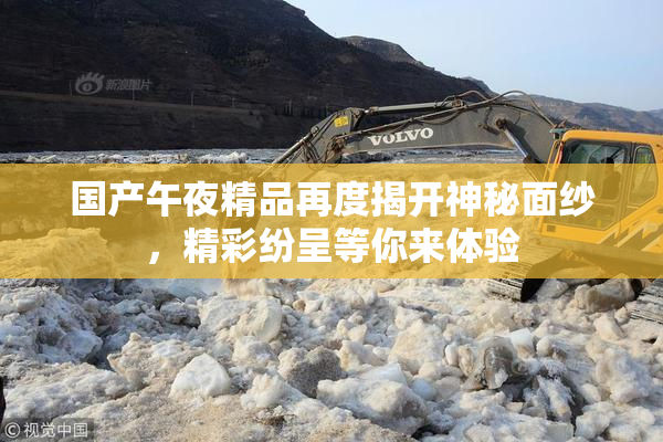 国产午夜精品再度揭开神秘面纱，精彩纷呈等你来体验