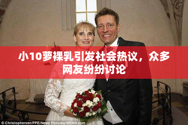 小10萝裸乳引发社会热议，众多网友纷纷讨论