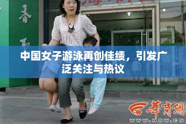 中国女子游泳再创佳绩，引发广泛关注与热议